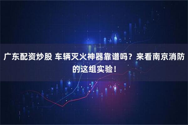 广东配资炒股 车辆灭火神器靠谱吗？来看南京消防的这组实验！
