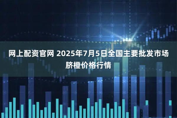 网上配资官网 2025年7月5日全国主要批发市场脐橙价格行情