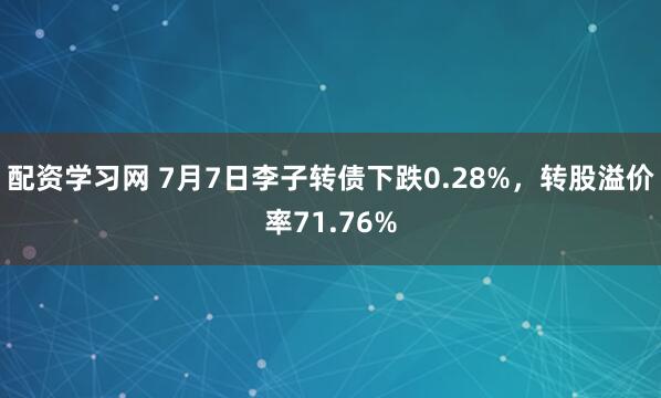 配资学习网 7月7日李子转债下跌0.28%，转股溢价率71.76%