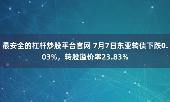 最安全的杠杆炒股平台官网 7月7日东亚转债下跌0.03%，转股溢价率23.83%
