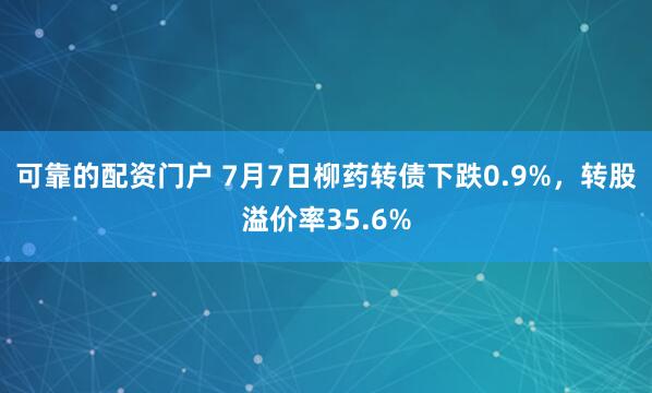 可靠的配资门户 7月7日柳药转债下跌0.9%，转股溢价率35.6%