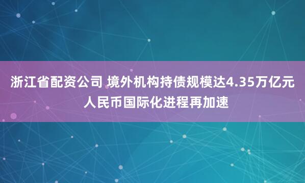 浙江省配资公司 境外机构持债规模达4.35万亿元  人民币国际化进程再加速