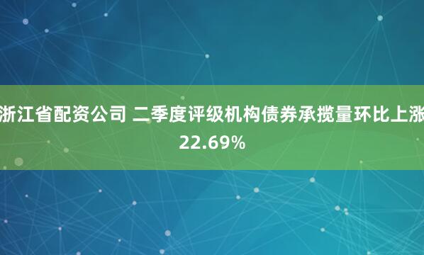 浙江省配资公司 二季度评级机构债券承揽量环比上涨22.69%