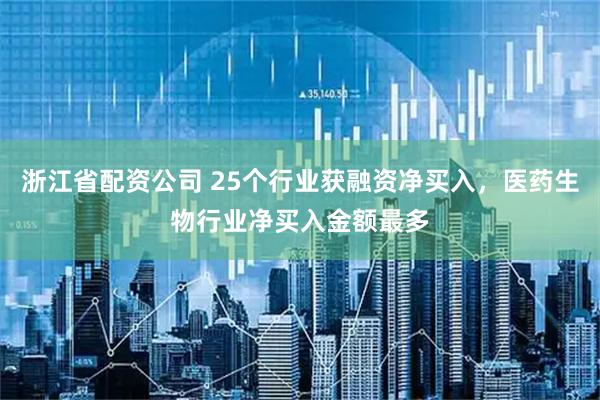 浙江省配资公司 25个行业获融资净买入，医药生物行业净买入金额最多