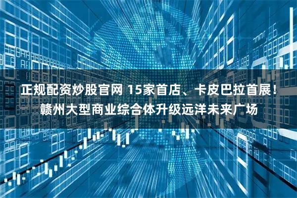 正规配资炒股官网 15家首店、卡皮巴拉首展！赣州大型商业综合体升级远洋未来广场