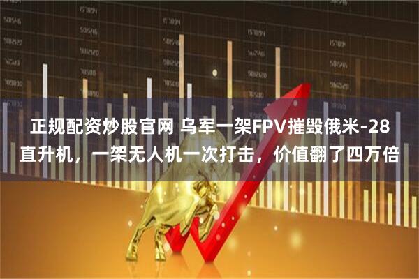 正规配资炒股官网 乌军一架FPV摧毁俄米-28直升机，一架无人机一次打击，价值翻了四万倍