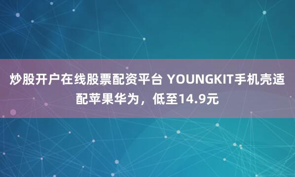 炒股开户在线股票配资平台 YOUNGKIT手机壳适配苹果华为，低至14.9元