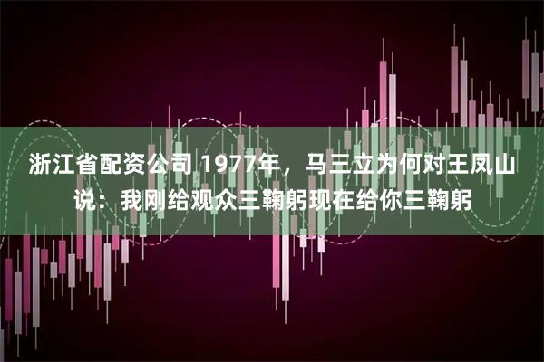 浙江省配资公司 1977年，马三立为何对王凤山说：我刚给观众三鞠躬现在给你三鞠躬