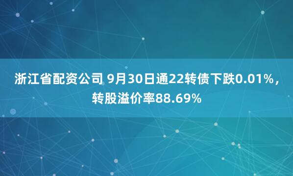 浙江省配资公司 9月30日通22转债下跌0.01%，转股溢价率88.69%