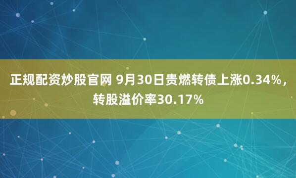 正规配资炒股官网 9月30日贵燃转债上涨0.34%，转股溢价率30.17%