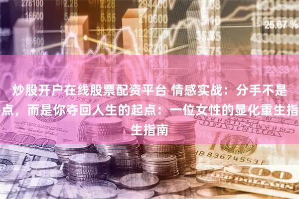 炒股开户在线股票配资平台 情感实战：分手不是终点，而是你夺回人生的起点：一位女性的显化重生指南