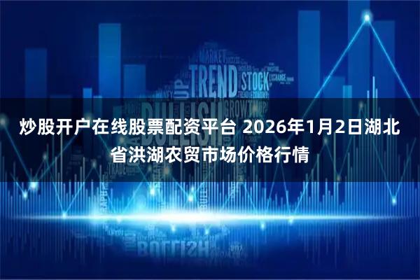 炒股开户在线股票配资平台 2026年1月2日湖北省洪湖农贸市场价格行情