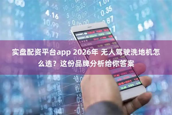 实盘配资平台app 2026年 无人驾驶洗地机怎么选？这份品牌分析给你答案