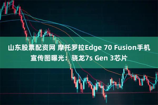 山东股票配资网 摩托罗拉Edge 70 Fusion手机宣传图曝光：骁龙7s Gen 3芯片