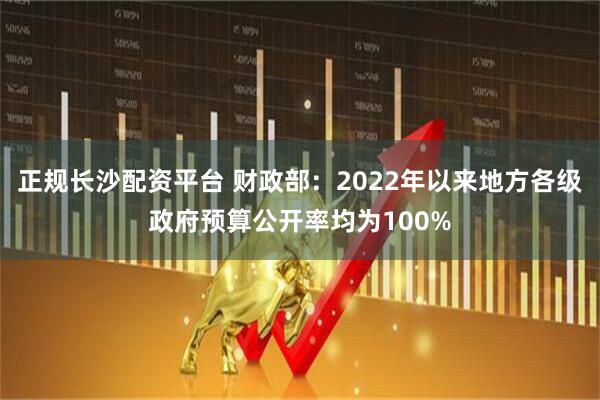 正规长沙配资平台 财政部：2022年以来地方各级政府预算公开率均为100%