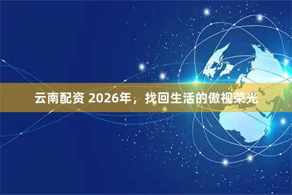 云南配资 2026年，找回生活的傲视荣光