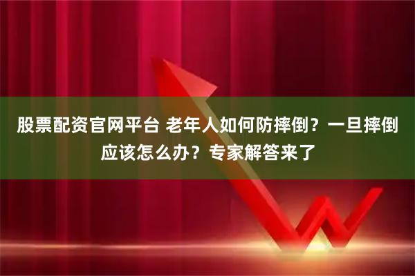股票配资官网平台 老年人如何防摔倒？一旦摔倒应该怎么办？专家解答来了
