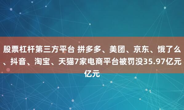 股票杠杆第三方平台 拼多多、美团、京东、饿了么、抖音、淘宝、天猫7家电商平台被罚没35.97亿元
