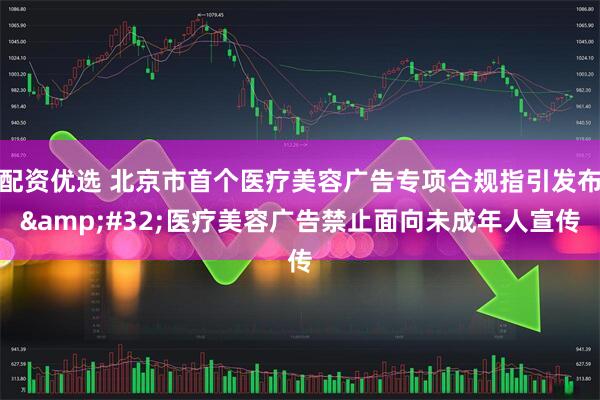 配资优选 北京市首个医疗美容广告专项合规指引发布 医疗美容广告禁止面向未成年人宣传