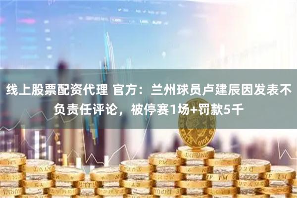 线上股票配资代理 官方：兰州球员卢建辰因发表不负责任评论，被停赛1场+罚款5千
